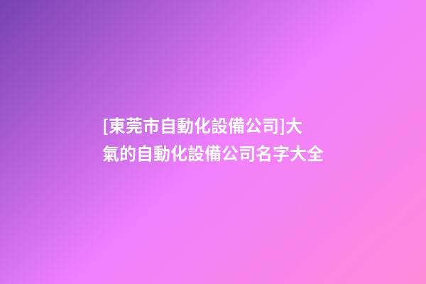 [東莞市自動化設備公司]大氣的自動化設備公司名字大全-第1張-公司起名-玄機派